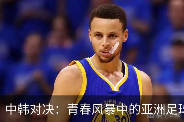中韩对决：青春风暴中的亚洲足球未来斗智斗勇